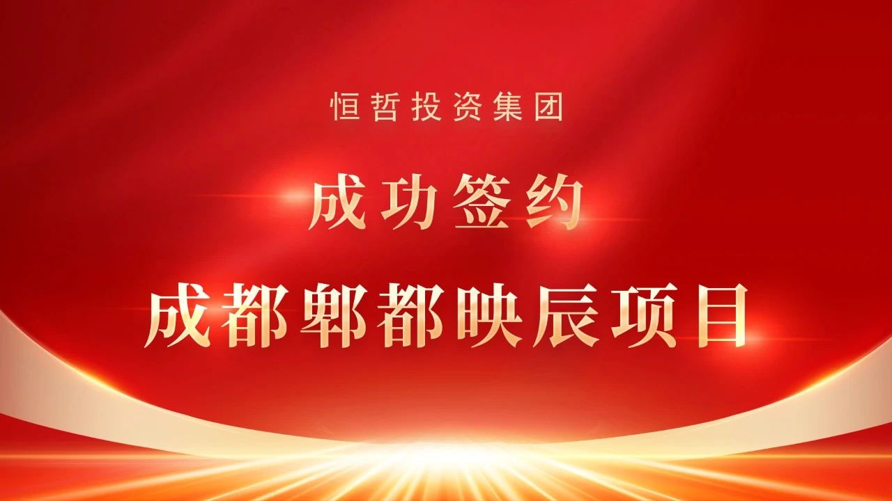 恒哲投資集團(tuán)成功簽約成都郫都映辰項(xiàng)目